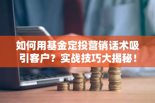 如何用基金定投营销话术吸引客户？实战技巧大揭秘！