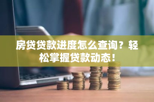 房贷贷款进度怎么查询？轻松掌握贷款动态！