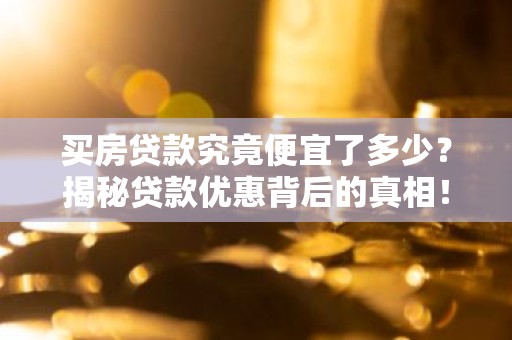 买房贷款究竟便宜了多少？揭秘贷款优惠背后的真相！