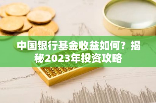 中国银行基金收益如何？揭秘2023年投资攻略