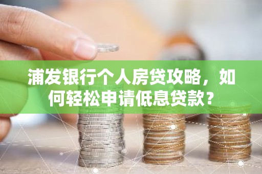 浦发银行个人房贷攻略，如何轻松申请低息贷款？