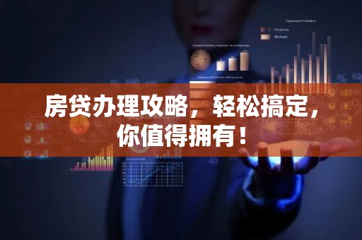 房贷办理攻略，轻松搞定，你值得拥有！