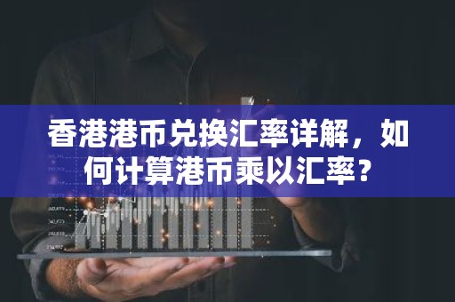 香港港币兑换汇率详解，如何计算港币乘以汇率？