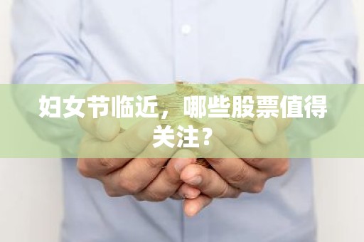 妇女节临近，哪些股票值得关注？