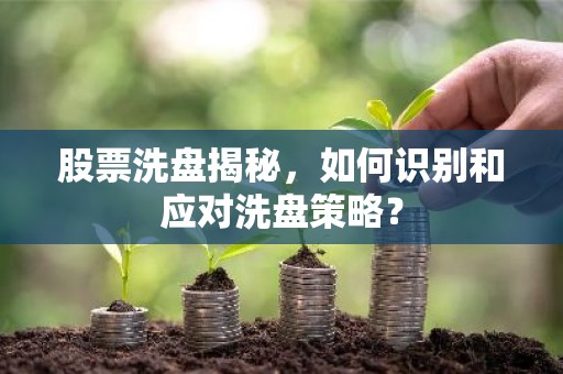 股票洗盘揭秘，如何识别和应对洗盘策略？