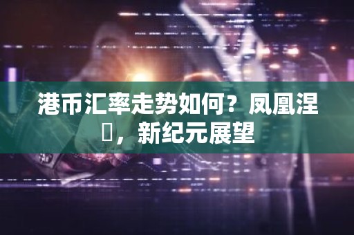 港币汇率走势如何？凤凰涅槃，新纪元展望