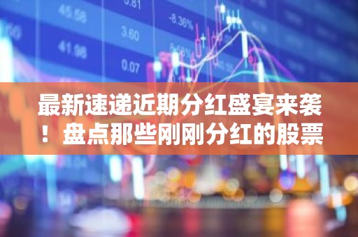 最新速递近期分红盛宴来袭！盘点那些刚刚分红的股票有哪些？