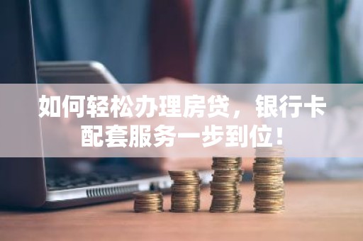 如何轻松办理房贷，银行卡配套服务一步到位！