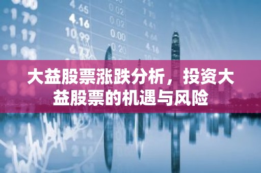 大益股票涨跌分析，投资大益股票的机遇与风险