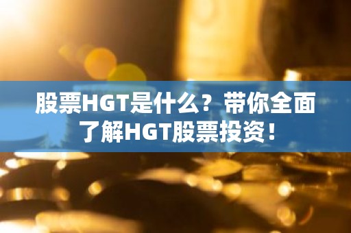 股票HGT是什么？带你全面了解HGT股票投资！