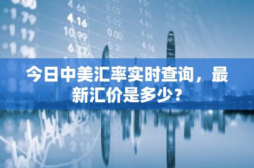 今日中美汇率实时查询，最新汇价是多少？