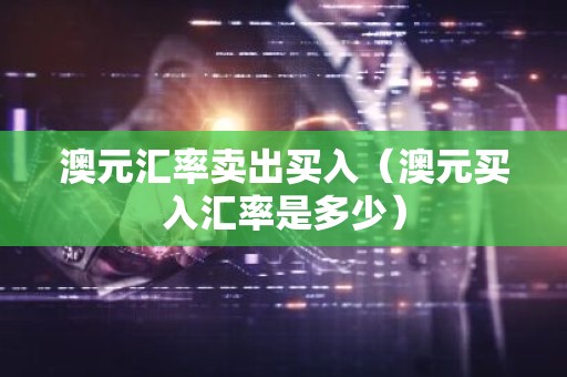 澳元汇率卖出买入（澳元买入汇率是多少）