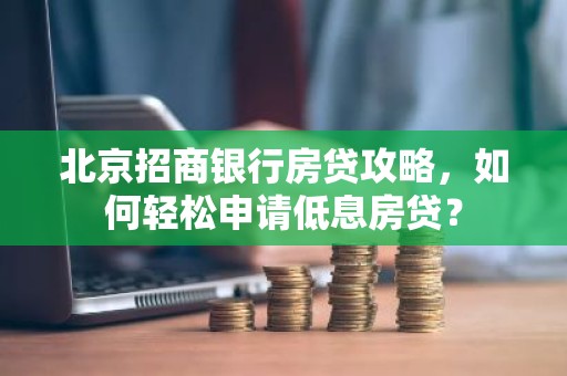 北京招商银行房贷攻略，如何轻松申请低息房贷？