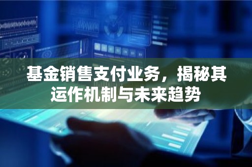 基金销售支付业务，揭秘其运作机制与未来趋势