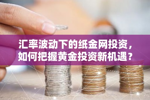 汇率波动下的纸金网投资，如何把握黄金投资新机遇？