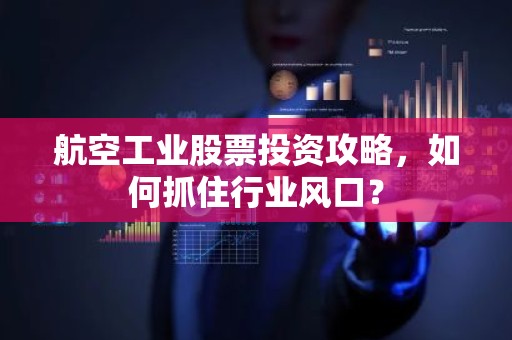 航空工业股票投资攻略，如何抓住行业风口？