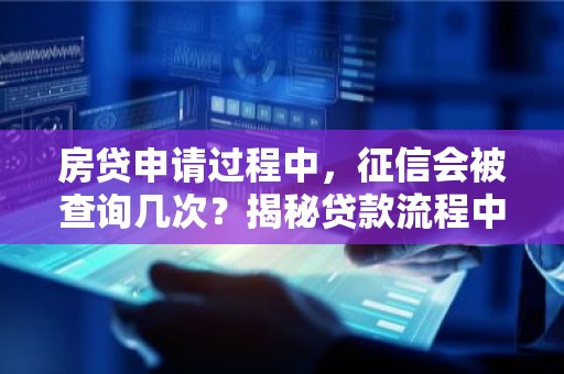 房贷申请过程中，征信会被查询几次？揭秘贷款流程中的征信次数真相！