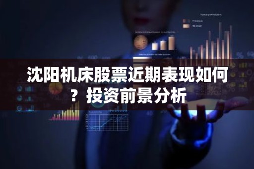 沈阳机床股票近期表现如何？投资前景分析
