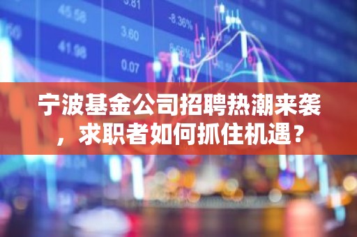 宁波基金公司招聘热潮来袭，求职者如何抓住机遇？