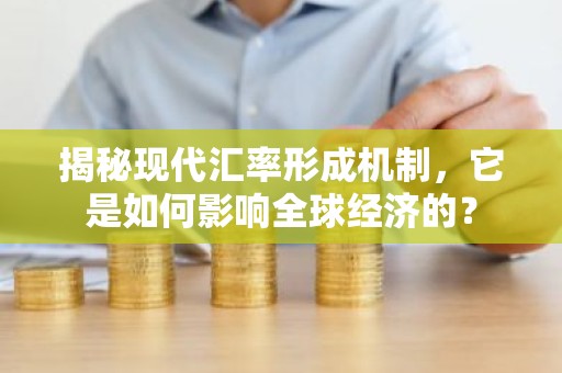 揭秘现代汇率形成机制，它是如何影响全球经济的？