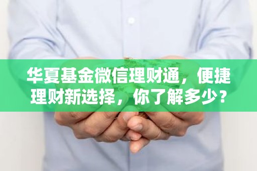 华夏基金微信理财通，便捷理财新选择，你了解多少？
