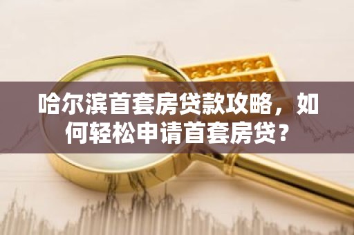 哈尔滨首套房贷款攻略，如何轻松申请首套房贷？