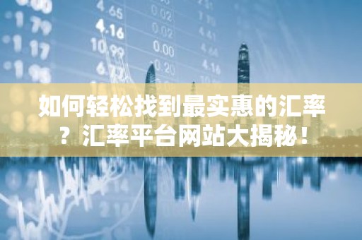 如何轻松找到最实惠的汇率？汇率平台网站大揭秘！