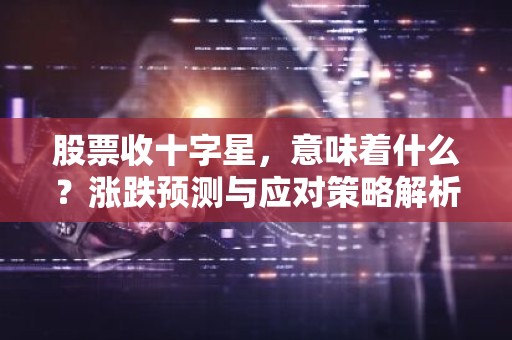股票收十字星，意味着什么？涨跌预测与应对策略解析
