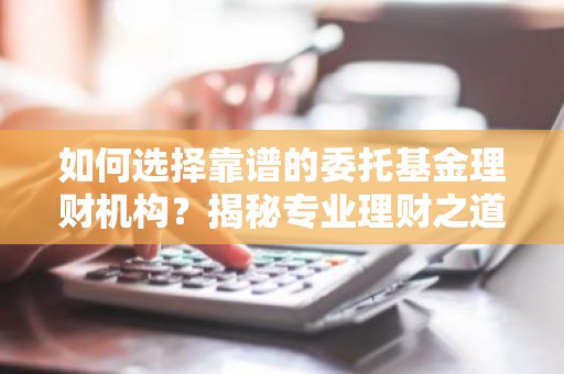 如何选择靠谱的委托基金理财机构？揭秘专业理财之道