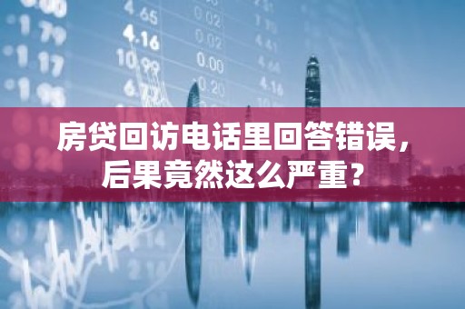 房贷回访电话里回答错误，后果竟然这么严重？