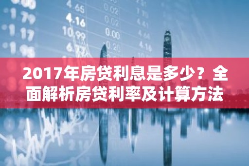 2017年房贷利息是多少？全面解析房贷利率及计算方法