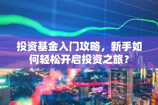 投资基金入门攻略，新手如何轻松开启投资之旅？