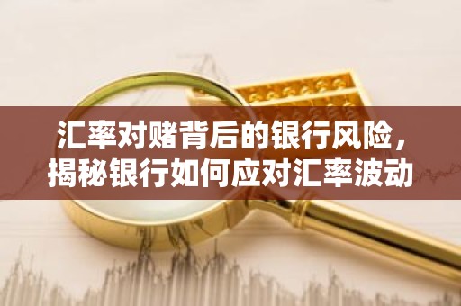 汇率对赌背后的银行风险，揭秘银行如何应对汇率波动？