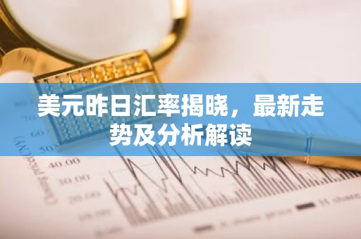 美元昨日汇率揭晓，最新走势及分析解读