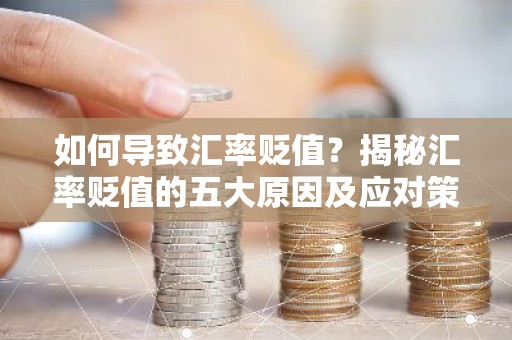 如何导致汇率贬值？揭秘汇率贬值的五大原因及应对策略