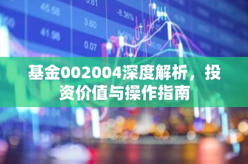 基金002004深度解析，投资价值与操作指南