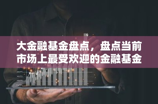 大金融基金盘点，盘点当前市场上最受欢迎的金融基金产品