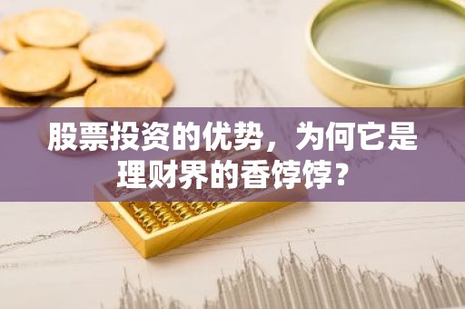 股票投资的优势，为何它是理财界的香饽饽？