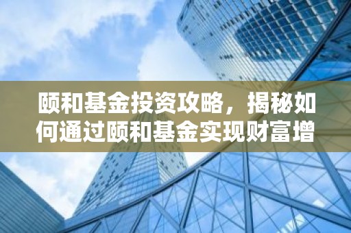 颐和基金投资攻略，揭秘如何通过颐和基金实现财富增值？