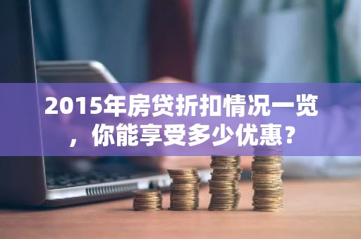 2015年房贷折扣情况一览，你能享受多少优惠？