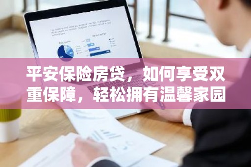 平安保险房贷，如何享受双重保障，轻松拥有温馨家园？