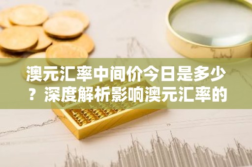 澳元汇率中间价今日是多少？深度解析影响澳元汇率的因素