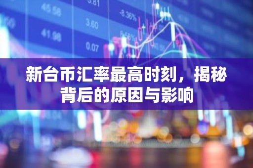新台币汇率最高时刻，揭秘背后的原因与影响