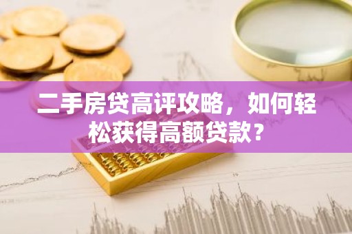 二手房贷高评攻略，如何轻松获得高额贷款？