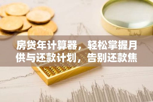 房贷年计算器，轻松掌握月供与还款计划，告别还款焦虑！