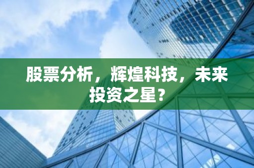 股票分析，辉煌科技，未来投资之星？