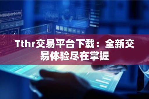 Tthr交易平台下载：全新交易体验尽在掌握