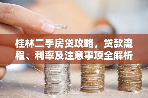 桂林二手房贷攻略，贷款流程、利率及注意事项全解析