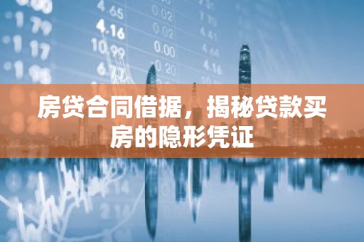 房贷合同借据，揭秘贷款买房的隐形凭证