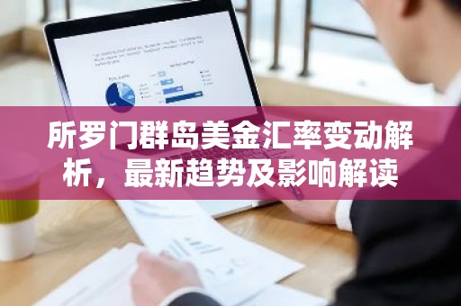 所罗门群岛美金汇率变动解析，最新趋势及影响解读
